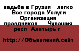 Cвадьба в Грузии - легко! - Все города Услуги » Организация праздников   . Чувашия респ.,Алатырь г.